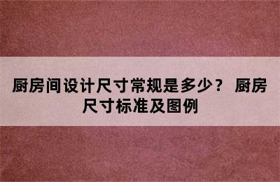 厨房间设计尺寸常规是多少？ 厨房尺寸标准及图例